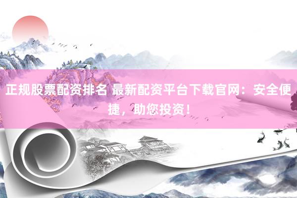 正规股票配资排名 最新配资平台下载官网：安全便捷，助您投资！
