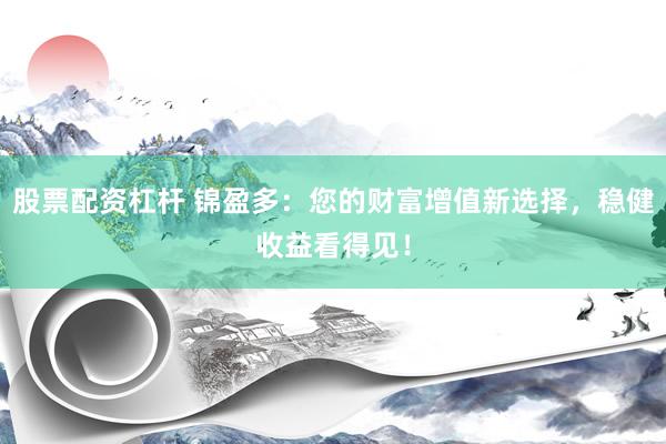 股票配资杠杆 锦盈多：您的财富增值新选择，稳健收益看得见！