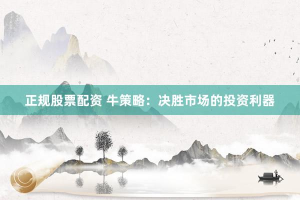 正规股票配资 牛策略：决胜市场的投资利器