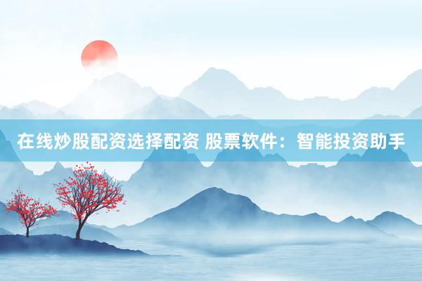 在线炒股配资选择配资 股票软件：智能投资助手
