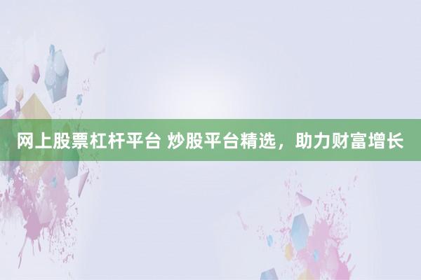 网上股票杠杆平台 炒股平台精选，助力财富增长