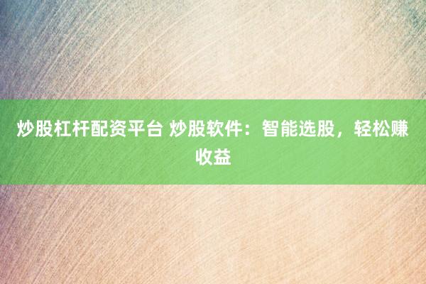 炒股杠杆配资平台 炒股软件：智能选股，轻松赚收益