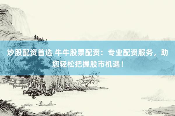 炒股配资首选 牛牛股票配资：专业配资服务，助您轻松把握股市机遇！