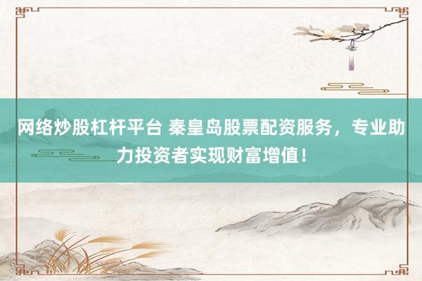 网络炒股杠杆平台 秦皇岛股票配资服务，专业助力投资者实现财富增值！