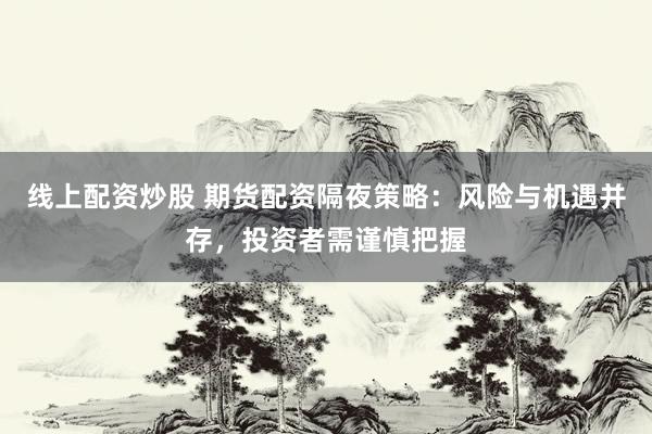 线上配资炒股 期货配资隔夜策略：风险与机遇并存，投资者需谨慎把握