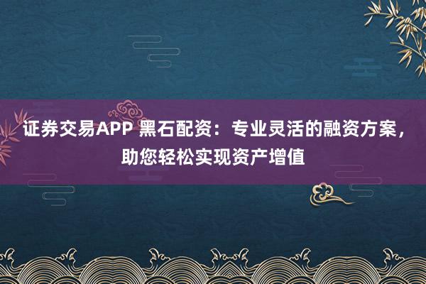 证券交易APP 黑石配资：专业灵活的融资方案，助您轻松实现资产增值