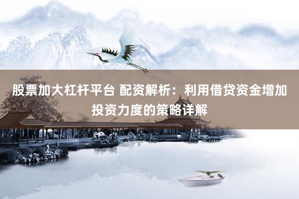 股票加大杠杆平台 配资解析：利用借贷资金增加投资力度的策略详解