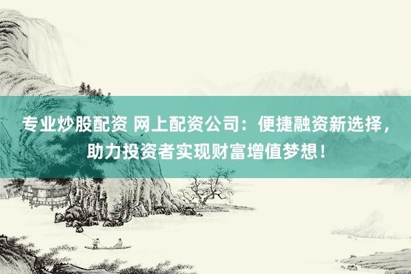 专业炒股配资 网上配资公司：便捷融资新选择，助力投资者实现财富增值梦想！
