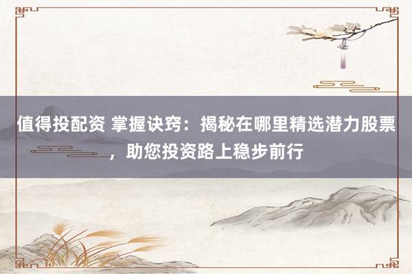 值得投配资 掌握诀窍：揭秘在哪里精选潜力股票，助您投资路上稳步前行