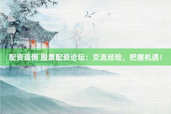 配资返佣 股票配资论坛：交流经验，把握机遇！
