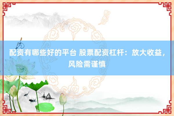 配资有哪些好的平台 股票配资杠杆：放大收益，风险需谨慎