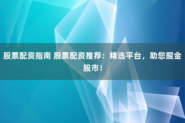 股票配资指南 股票配资推荐：精选平台，助您掘金股市！