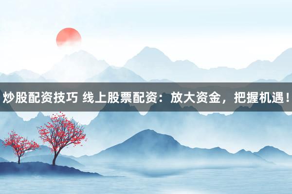 炒股配资技巧 线上股票配资：放大资金，把握机遇！