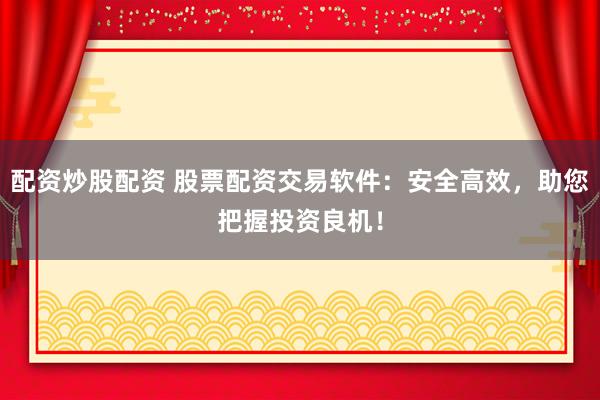 配资炒股配资 股票配资交易软件：安全高效，助您把握投资良机！