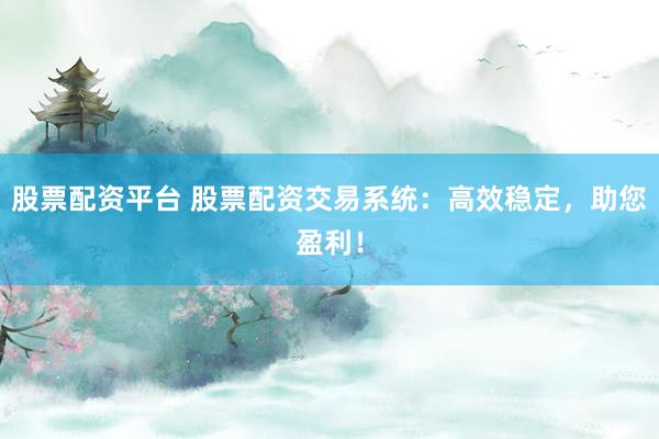 股票配资平台 股票配资交易系统：高效稳定，助您盈利！