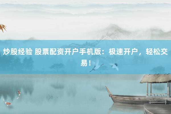 炒股经验 股票配资开户手机版：极速开户，轻松交易！