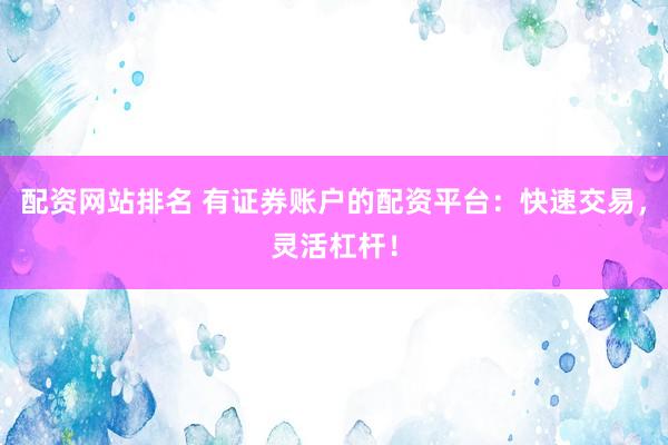 配资网站排名 有证券账户的配资平台：快速交易，灵活杠杆！