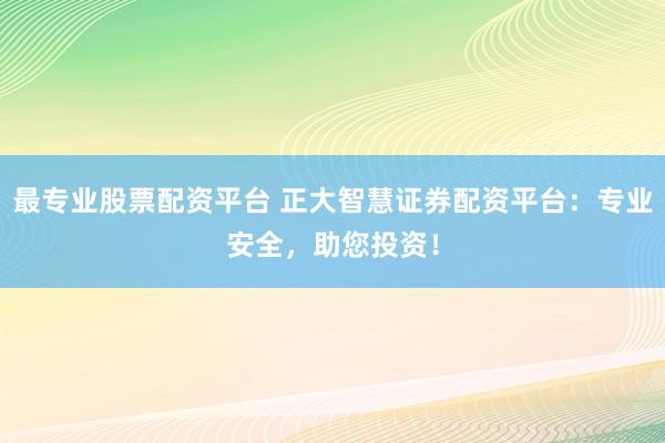 最专业股票配资平台 正大智慧证券配资平台：专业安全，助您投资！