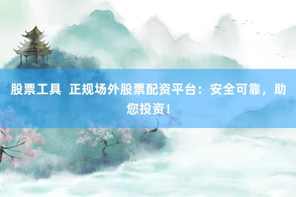 股票工具  正规场外股票配资平台：安全可靠，助您投资！