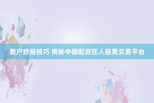 散户炒股技巧 揭秘中国配资狂人股票交易平台