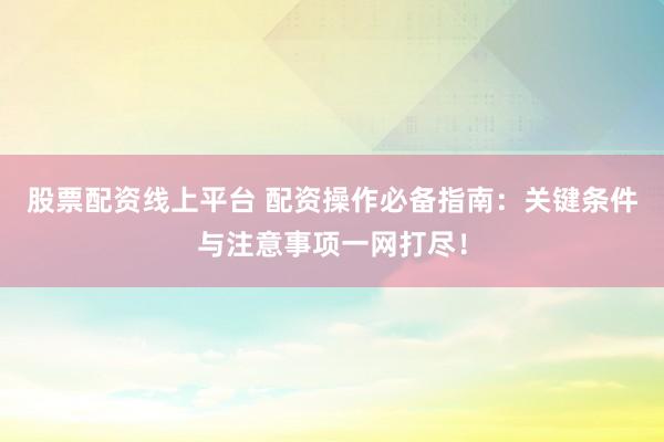 股票配资线上平台 配资操作必备指南:关键条件与注意事项一网打尽!