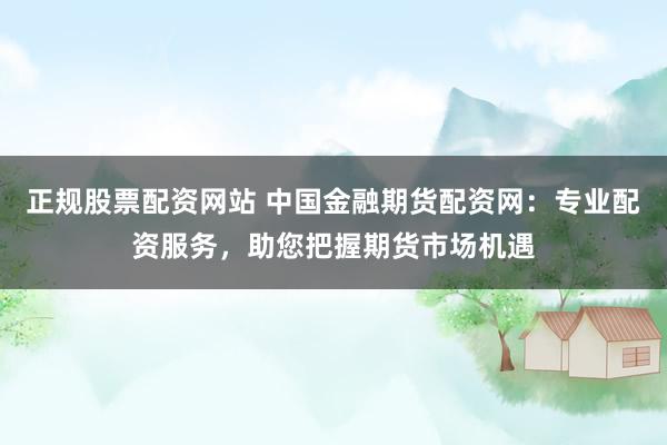 正规股票配资网站 中国金融期货配资网：专业配资服务，助您把握期货市场机遇