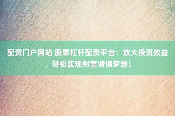 配资门户网站 股票杠杆配资平台：放大投资效益，轻松实现财富增值梦想！