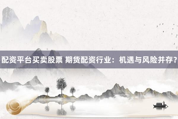 配资平台买卖股票 期货配资行业：机遇与风险并存？